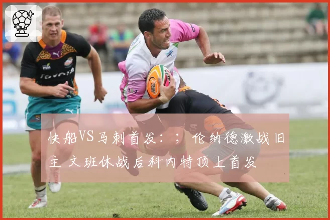 快船VS马刺首发:;伦纳德激战旧主 文班休战后科内特顶上首发