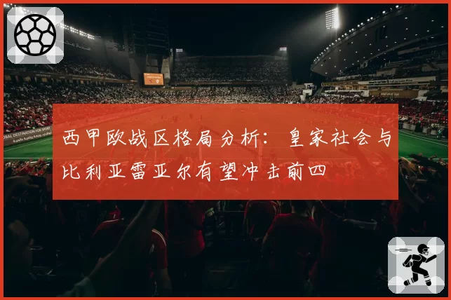 西甲欧战区格局分析：皇家社会与比利亚雷亚尔有望冲击前四
