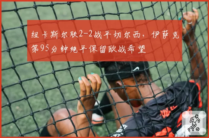 纽卡斯尔联2-2战平切尔西，伊萨克第95分钟绝平保留欧战希望