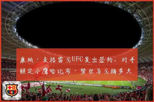 康纳·麦格雷戈UFC复出签约,对手锁定小鹰哈比布·努尔马戈梅多夫?