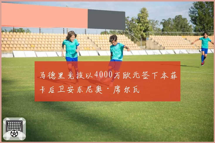 马德里竞技以4000万欧元签下本菲卡后卫安东尼奥·席尔瓦