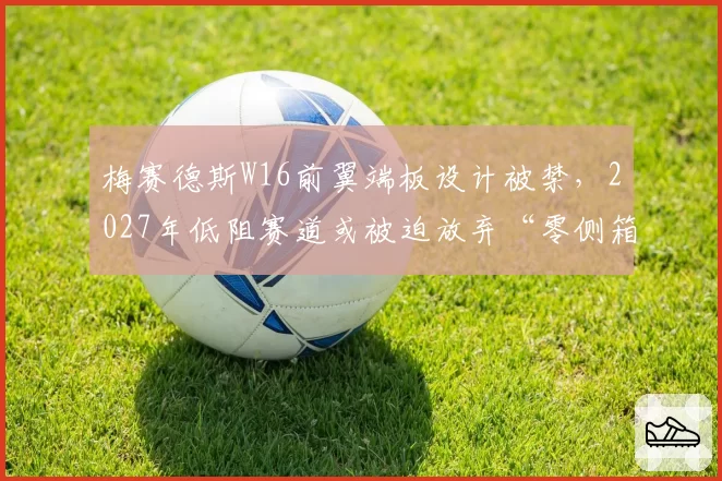 梅赛德斯W16前翼端板设计被禁，2027年低阻赛道或被迫放弃“零侧箱”路线