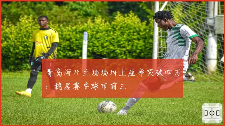青岛海牛主场场均上座率突破四万，稳居赛季球市前三