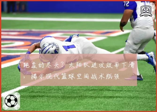 跑轰的尽头？太阳队进攻效率下滑，揭示现代篮球空间战术瓶颈