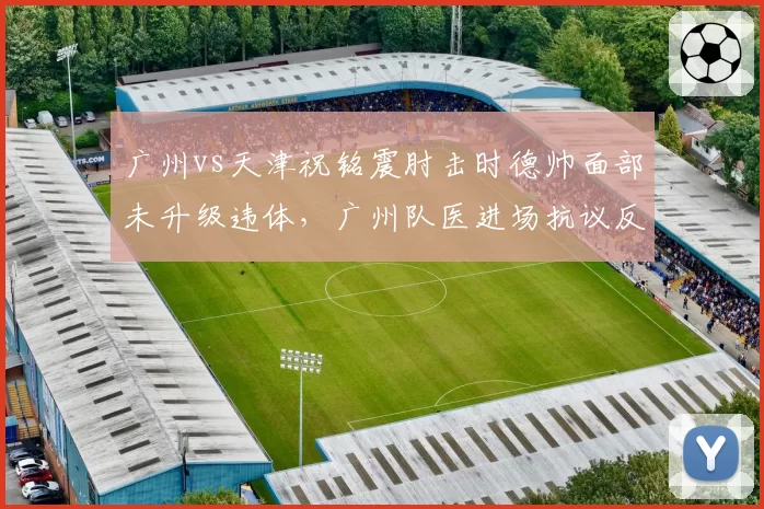 广州vs天津祝铭震肘击时德帅面部未升级违体，广州队医进场抗议反被警告引发争议