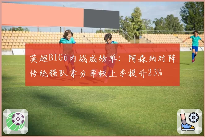 英超BIG6内战成绩单：阿森纳对阵传统强队拿分率较上季提升23%