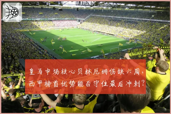 皇马中场核心贝林厄姆伤缺六周，西甲榜首优势能否守住最后冲刺？