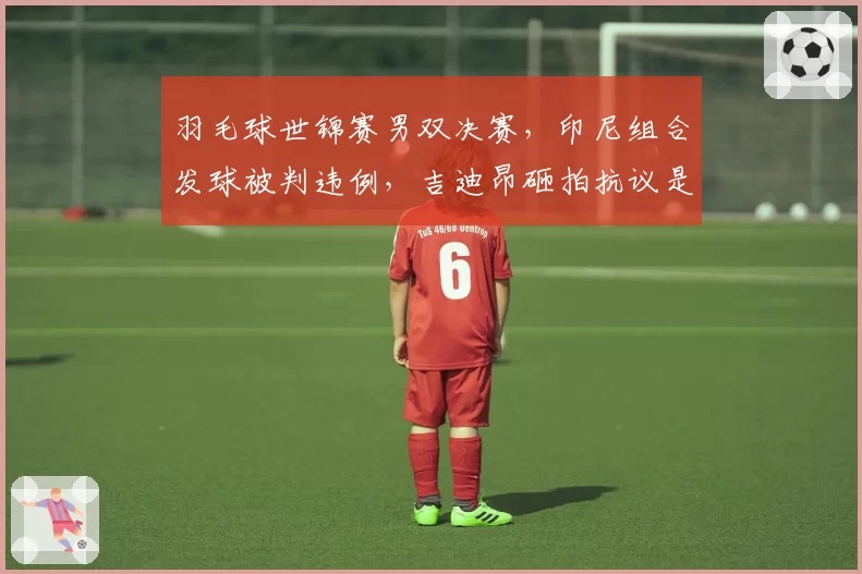 羽毛球世锦赛男双决赛，印尼组合发球被判违例，吉迪昂砸拍抗议是否过激？