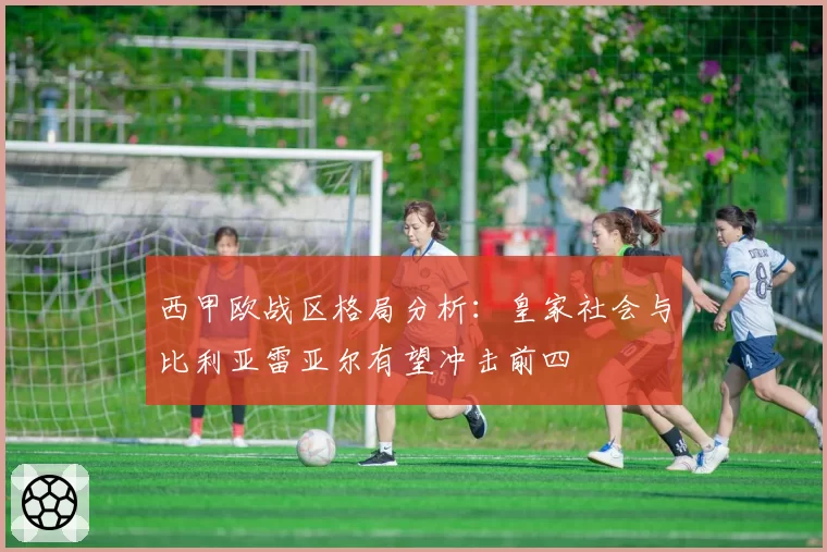 西甲欧战区格局分析：皇家社会与比利亚雷亚尔有望冲击前四