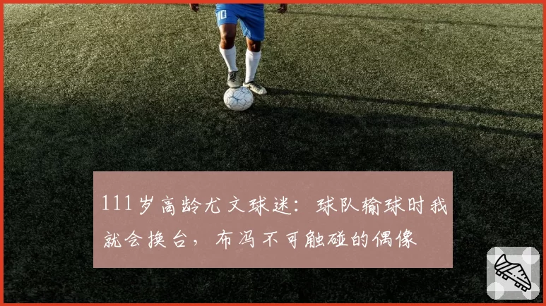 111岁高龄尤文球迷:球队输球时我就会换台,布冯不可触碰的偶像