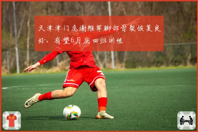 天津津门虎谢维军脚部骨裂恢复良好，有望6月底回归训练