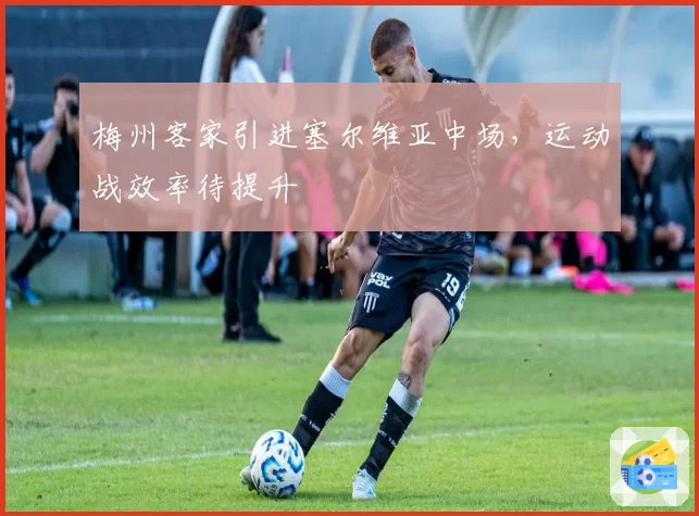 梅州客家引进塞尔维亚中场,运动战效率待提升