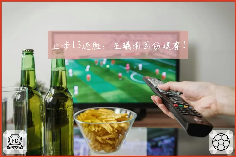 止步13连胜,王曦雨因伤退赛!