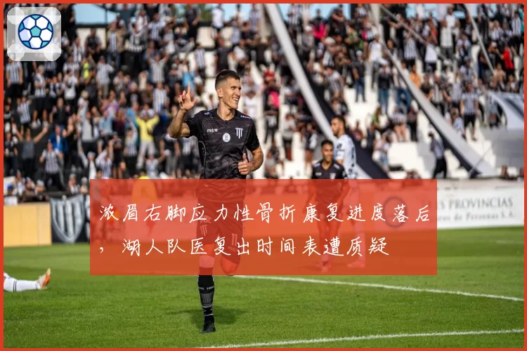 浓眉右脚应力性骨折康复进度落后，湖人队医复出时间表遭质疑